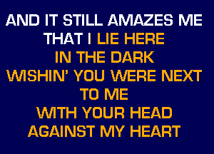 AND IT STILL AMAZES ME
THAT I LIE HERE
IN THE DARK
VVISHIN' YOU WERE NEXT
TO ME
WITH YOUR HEAD
AGAINST MY HEART