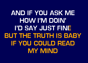 AND IF YOU ASK ME
HOW I'M DOIN'

I'D SAY JUST FINE
BUT THE TRUTH IS BABY
IF YOU COULD READ
MY MIND