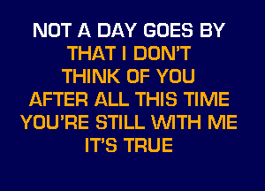 NOT A DAY GOES BY
THAT I DON'T
THINK OF YOU

AFTER ALL THIS TIME

YOU'RE STILL WITH ME
ITS TRUE