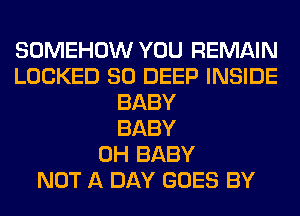 SOMEHOW YOU REMAIN
LOCKED SO DEEP INSIDE
BABY
BABY
0H BABY
NOT A DAY GOES BY