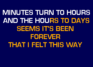 MINUTES TURN T0 HOURS
AND THE HOURS T0 DAYS
SEEMS ITS BEEN
FOREVER
THAT I FELT THIS WAY