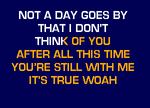 NOT A DAY GOES BY
THAT I DON'T
THINK OF YOU

AFTER ALL THIS TIME

YOU'RE STILL WITH ME
ITS TRUE WOAH