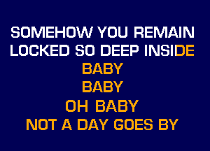 SOMEHOW YOU REMAIN
LOCKED SO DEEP INSIDE
BABY
BABY

0H BABY
NOT A DAY GOES BY