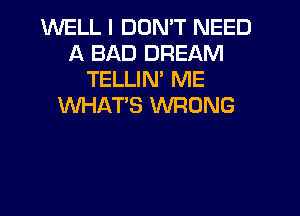 WELL I DON'T NEED
A BAD DREAM
TELLIN' ME
WHAT'S WRONG