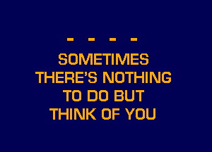 SOMETIMES

THERE'S NOTHING
TO DO BUT
THINK OF YOU