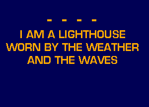 I AM A LIGHTHOUSE
WORN BY THE WEATHER
AND THE WAVES