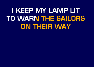 I KEEP MY LAMP LIT
T0 WARN THE SAILORS
ON THEIR WAY