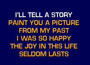 I'LL TELL A STORY
PAINT YOU A PICTURE
FROM MY PAST
I WAS SO HAPPY
THE JOY IN THIS LIFE
SELDOM LASTS