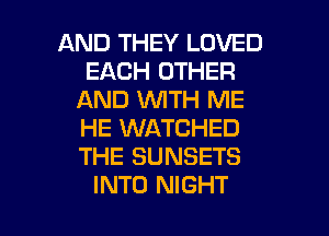 AND THEY LOVED
EACH OTHER
AND WITH ME
HE WATCHED
THE SUNSETS

INTO NIGHT l