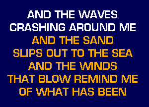 AND THE WAVES
CRASHING AROUND ME
AND THE SAND
SLIPS OUT TO THE SEA
AND THE WINDS
THAT BLOW REMIND ME
OF WHAT HAS BEEN