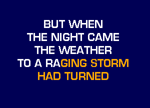 BUT WHEN
THE NIGHT CAME
THE WEATHER
TO A RAGING STORM
HAD TURNED