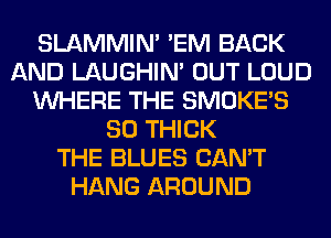 SLAMMIM 'EM BACK
AND LAUGHIN' OUT LOUD
WHERE THE SMOKE'S
SO THICK
THE BLUES CAN'T
HANG AROUND