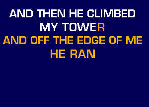 AND THEN HE CLIMBED

MY TOWER
AND OFF THE EDGE OF ME

HE RAN