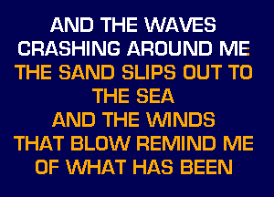 AND THE WAVES
CRASHING AROUND ME
THE SAND SLIPS OUT TO

THE SEA

AND THE WINDS

THAT BLOW REMIND ME
OF WHAT HAS BEEN