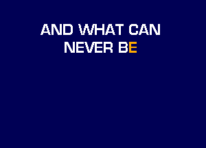 AND WHAT CAN
NEVER BE