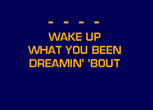 WAKE UP
WHAT YOU BEEN

DREAMIM 'BOUT