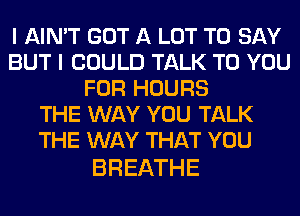 I AIN'T GOT A LOT TO SAY
BUT I COULD TALK TO YOU
FOR HOURS
1TEXNAYYOUTAU(
THE WAY THAT YOU

BREATHE