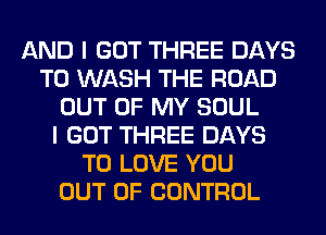 AND I GOT THREE DAYS
TO WASH THE ROAD
OUT OF MY SOUL
I GOT THREE DAYS
TO LOVE YOU
OUT OF CONTROL