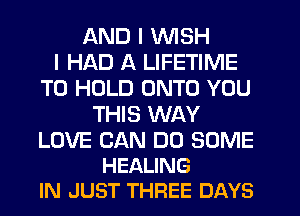 AND I WISH
I HAD A LIFETIME
TO HOLD ONTO YOU
THIS WAY

LOVE CAN DO SOME
HEALING
IN JUST THREE DAYS