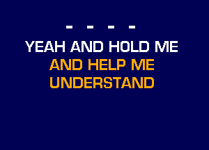 YEAH AND HOLD ME
AND HELP ME

UNDERSTAND