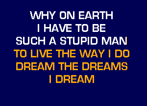 INHY ON EARTH
I HAVE TO BE
SUCH A STUPID MAN
TO LIVE THE WAY I DO
DREAM THE DREAMS
I DREAM