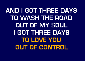 AND I GOT THREE DAYS
TO WASH THE ROAD
OUT OF MY SOUL
I GOT THREE DAYS
TO LOVE YOU
OUT OF CONTROL