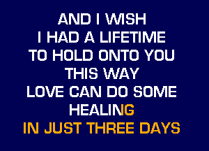 AND I WISH
I HAD A LIFETIME
TO HOLD ONTO YOU
THIS WAY
LOVE CAN DO SOME
HEALING
IN JUST THREE DAYS