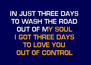 IN JUST THREE DAYS
TO WASH THE ROAD
OUT OF MY SOUL
I GOT THREE DAYS
TO LOVE YOU
OUT OF CONTROL