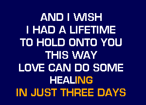 AND I WISH
I HAD A LIFETIME
TO HOLD ONTO YOU
THIS WAY

LOVE CAN DO SOME
HEALING

IN JUST THREE DAYS