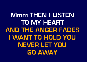 Mmm THEN I LISTEN
TO MY HEART
AND THE ANGER FADES
I WANT TO HOLD YOU
NEVER LET YOU
GO AWAY