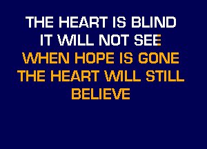 THE HEART IS BLIND
IT WILL NOT SEE
WHEN HOPE IS GONE
THE HEART WILL STILL
BELIEVE