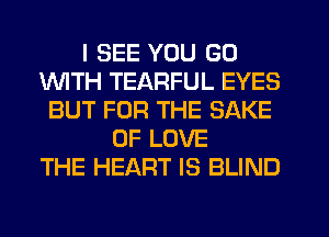 I SEE YOU GO
1WITH TEARFUL EYES
BUT FOR THE SAKE
OF LOVE
THE HEART IS BLIND