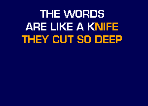 THE WORDS
ARE LIKE A KNIFE
THEY OUT 30 DEEP