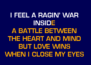 I FEEL A RAGIN' WAR
INSIDE
A BATTLE BETWEEN
THE HEART AND MIND
BUT LOVE WINS
WHEN I CLOSE MY EYES