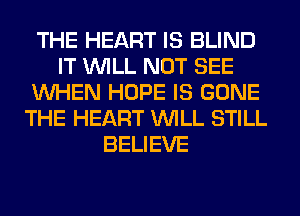 THE HEART IS BLIND
IT WILL NOT SEE
WHEN HOPE IS GONE
THE HEART WILL STILL
BELIEVE