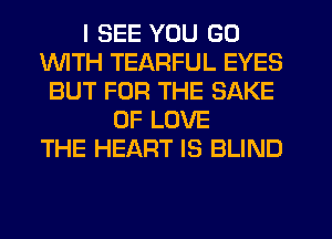 I SEE YOU GO
1WITH TEARFUL EYES
BUT FOR THE SAKE
OF LOVE
THE HEART IS BLIND