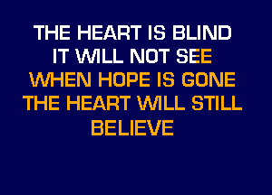 THE HEART IS BLIND
IT WILL NOT SEE
WHEN HOPE IS GONE
THE HEART WILL STILL

BELIEVE