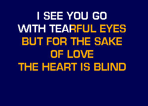 I SEE YOU GO
1WITH TEARFUL EYES
BUT FOR THE SAKE
OF LOVE
THE HEART IS BLIND