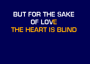 BUT FOR THE SAKE
OF LOVE
THE HEART IS BLIND