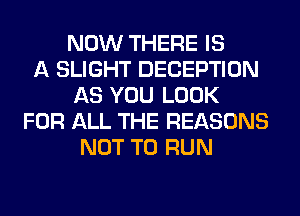 NOW THERE IS
A SLIGHT DECEPTION
AS YOU LOOK
FOR ALL THE REASONS
NOT TO RUN