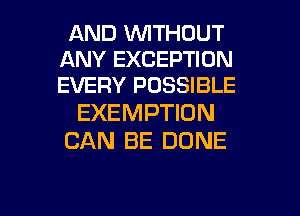 AND WITHOUT
ANY EXCEPTION
EVERY POSSIBLE

EXEMPTION
CAN BE DONE

g
