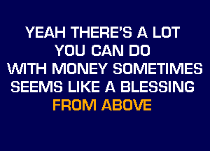 YEAH THERE'S A LOT
YOU CAN DO
WITH MONEY SOMETIMES
SEEMS LIKE A BLESSING
FROM ABOVE