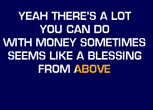 YEAH THERE'S A LOT
YOU CAN DO
WITH MONEY SOMETIMES
SEEMS LIKE A BLESSING
FROM ABOVE