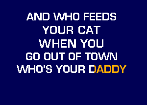 AND WHO FEEDS
YOUR CAT
WHEN YOU

GO OUT OF TOWN
WHO'S YOUR DADDY