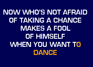 NOW WHO'S NOT AFRAID
0F TAKING A CHANCE
MAKES A FOOL
0F HIMSELF
WHEN YOU WANT TO
DANCE