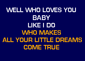 WELL WHO LOVES YOU

BABY
LIKE I DO
WHO MAKES
ALL YOUR LITI'LE DREAMS
COME TRUE