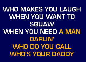 WHO MAKES YOU LAUGH
WHEN YOU WANT TO
SGUAW
WHEN YOU NEED A MAN
DARLIN'

WHO DO YOU CALL
WHO'S YOUR DADDY