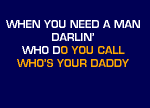 WHEN YOU NEED A MAN
DARLIN'
WHO DO YOU CALL
WHO'S YOUR DADDY