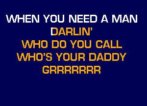 WHEN YOU NEED A MAN
DARLIN'
WHO DO YOU CALL
WHO'S YOUR DADDY
GRRRRRRR