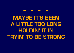 MAYBE ITS BEEN
A LITTLE T00 LONG
HOLDIN' IT IN
TRYIN' TO BE STRONG